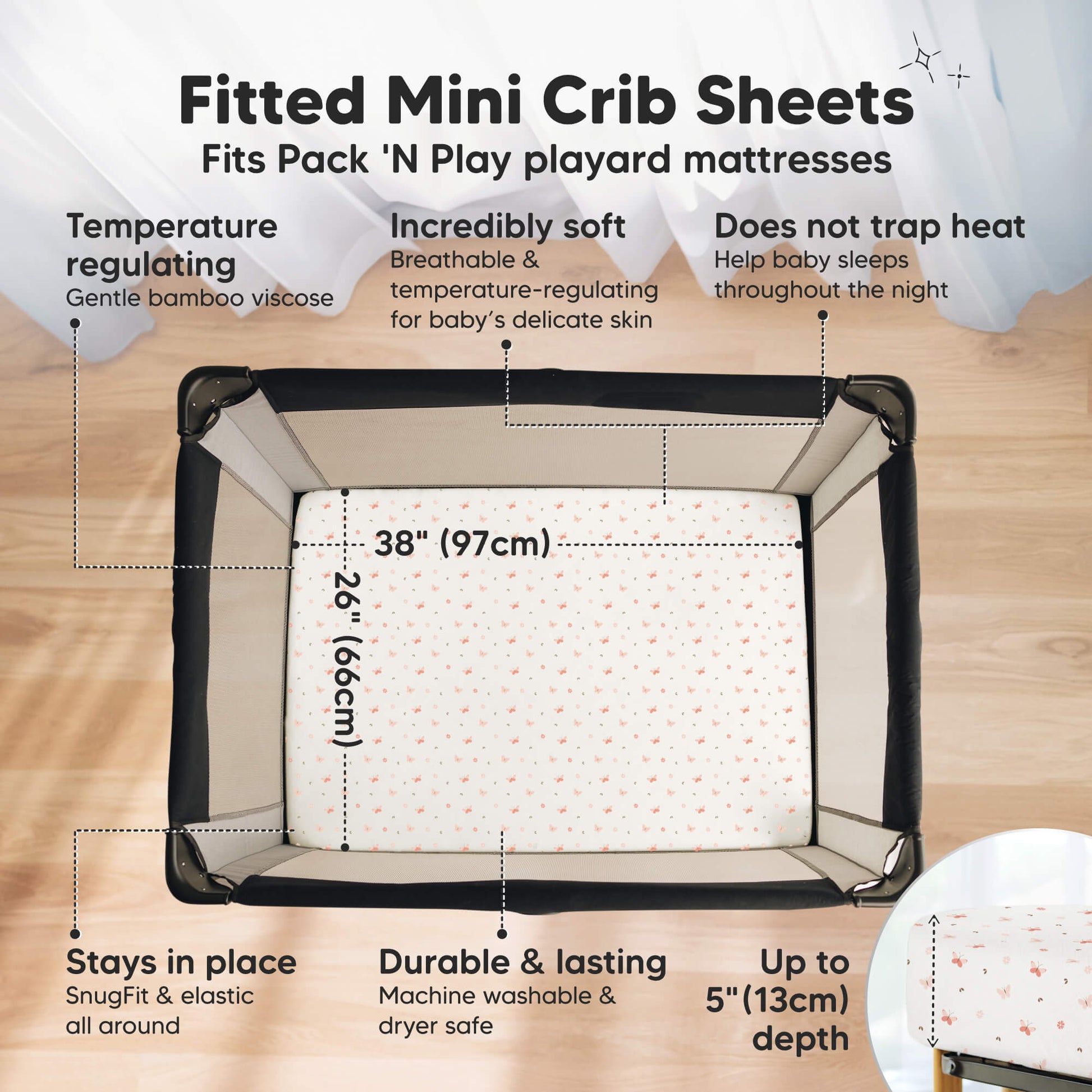 Fitted Mini Crib Sheets. Fits Pack 'N Play playard mattresses. Temperature regulating, Incredibly soft, does not trap heat, stays in place, durable & long lasting. Length is 38 inches, Width is 26 inches and height is up to 5 inches 29592222990522
