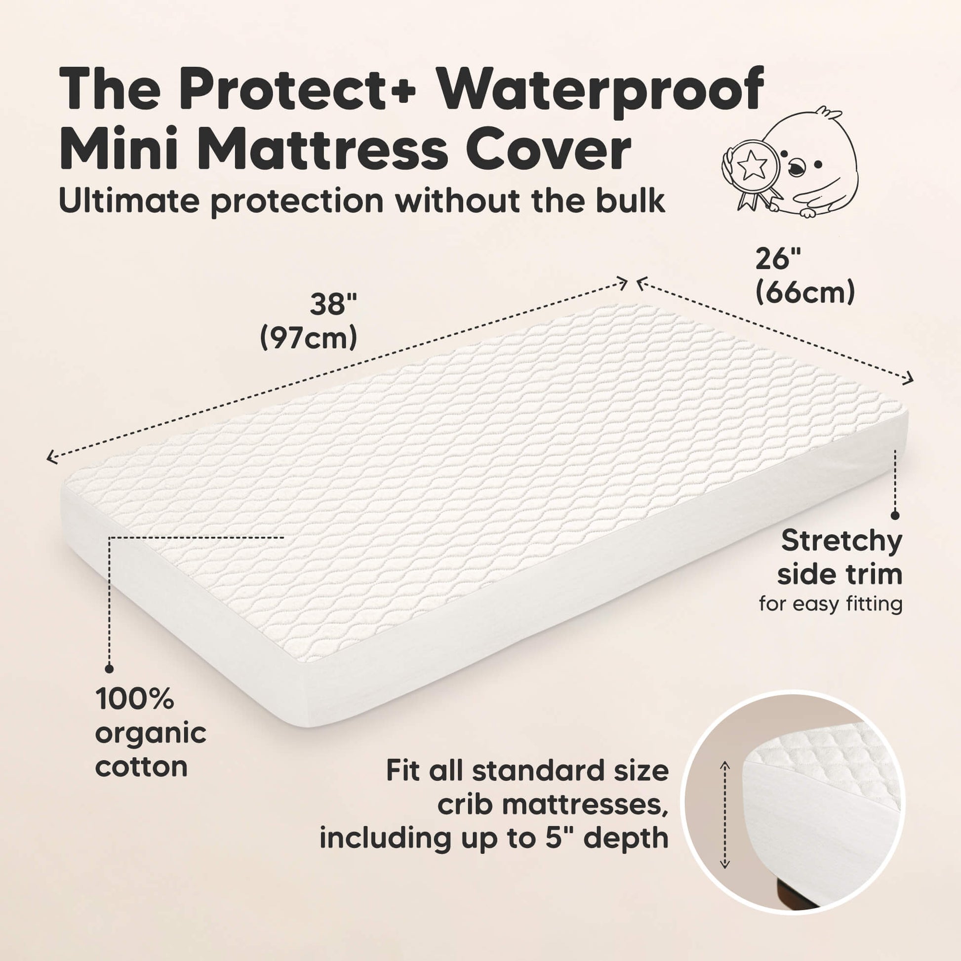 The Protect+ Waterproof Mini Mattress Cover -  Ultimate protection without the bulk, 100% organic cotton and Stretchy side trim for easy fitting (size 38"x26". Fit all standard size crib mattresses, including up to 5" depth).
 32344039555258