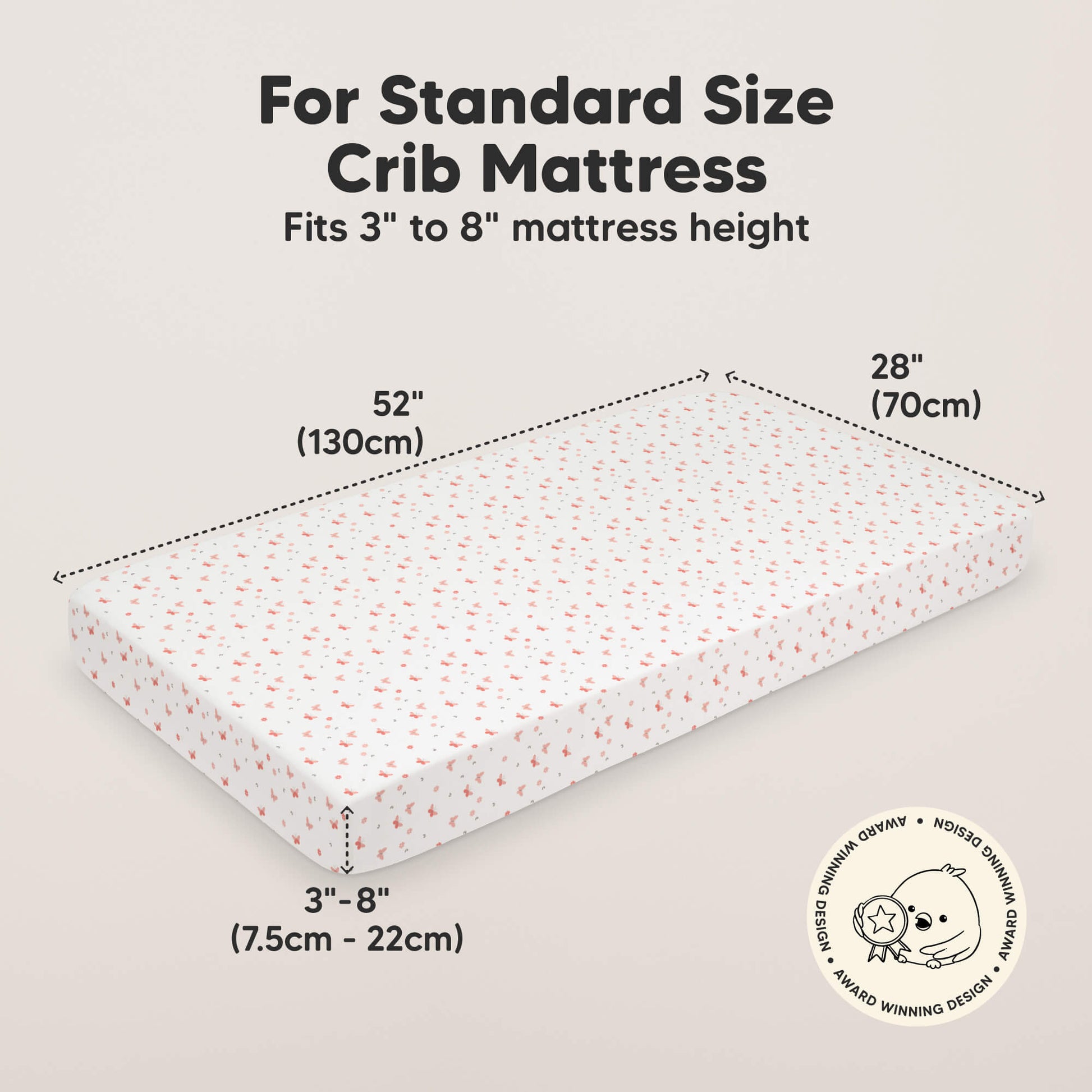 For Standard Size Crib Mattress, 
Fits 3" to 8" Mattress height, 52" (130cm) 
28" (70cm), 3" - 8" (7.5cm - 22cm) 30017864073402