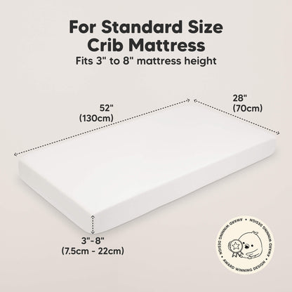 For Standard Size Crib Mattress
Fits 3" to 8" Mattress height 
52" (130cm) 
28" (70cm)
3" - 8" (7.5cm - 22cm) 30017852440762