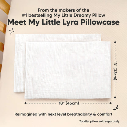 Meet My Little Lyra Pillowcase 
From the makers of the #1 bestselling 
18"(45cm) x 13"(33cm)
My Little Dreamy Pillow 
Reimagined with next level breathability & comfort 
Toddler Pillow sold separately  31853312245946
