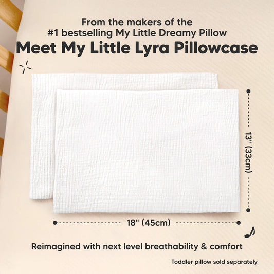 Meet My Little Lyra Pillowcase 
From the makers of the #1 bestselling 
18"(45cm) x 13"(33cm)
My Little Dreamy Pillow 
Reimagined with next level breathability & comfort 
Toddler Pillow sold separately -on-hover