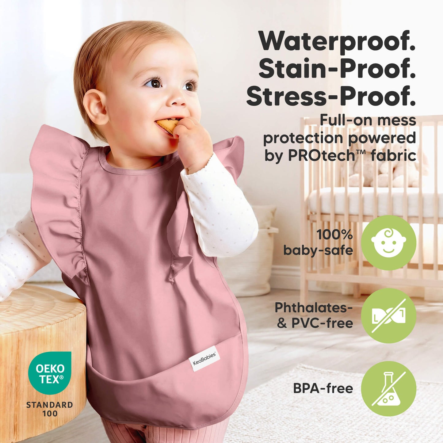 Waterproof. 
Stain-Proof. 
Stress-Proof
Full-on mess protection powered by PROtech fabric 
100% baby-safe
Phtalates & PVC-free
BPA-free
OEXO TEX Standard 100 31781834195130