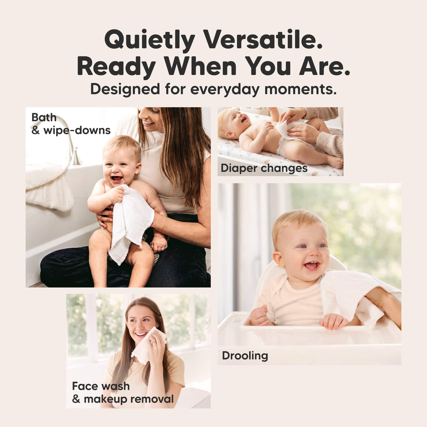 Quietly Versatile. Ready When You Are - Designed for everyday moments. (Diaper changes, Drooling, Face wash & makeup removal, Bath & wipe-downs) 31810003042490