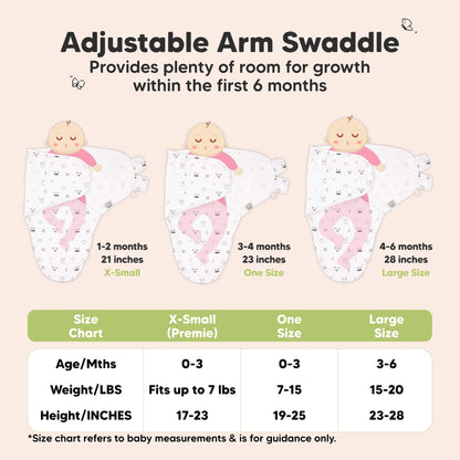 Adjustable Arm Swaddle
Provides plenty of room for growth within the first 6 months

X-Small (Premie)
Age 0-3 Months
Weight in lbs - Fits up to lbs
Height in inches - 17 to 23

One Size
Age 0-3 Months
Weight in lbs - 7 to 15
Height in inches - 19 to 25

Large
Age 3-6 Months
Weight in lbs - 15 to 20
Height in inches - 23 to 28

*Size chart refers to baby measurements & is for guidance only. 31429606179002