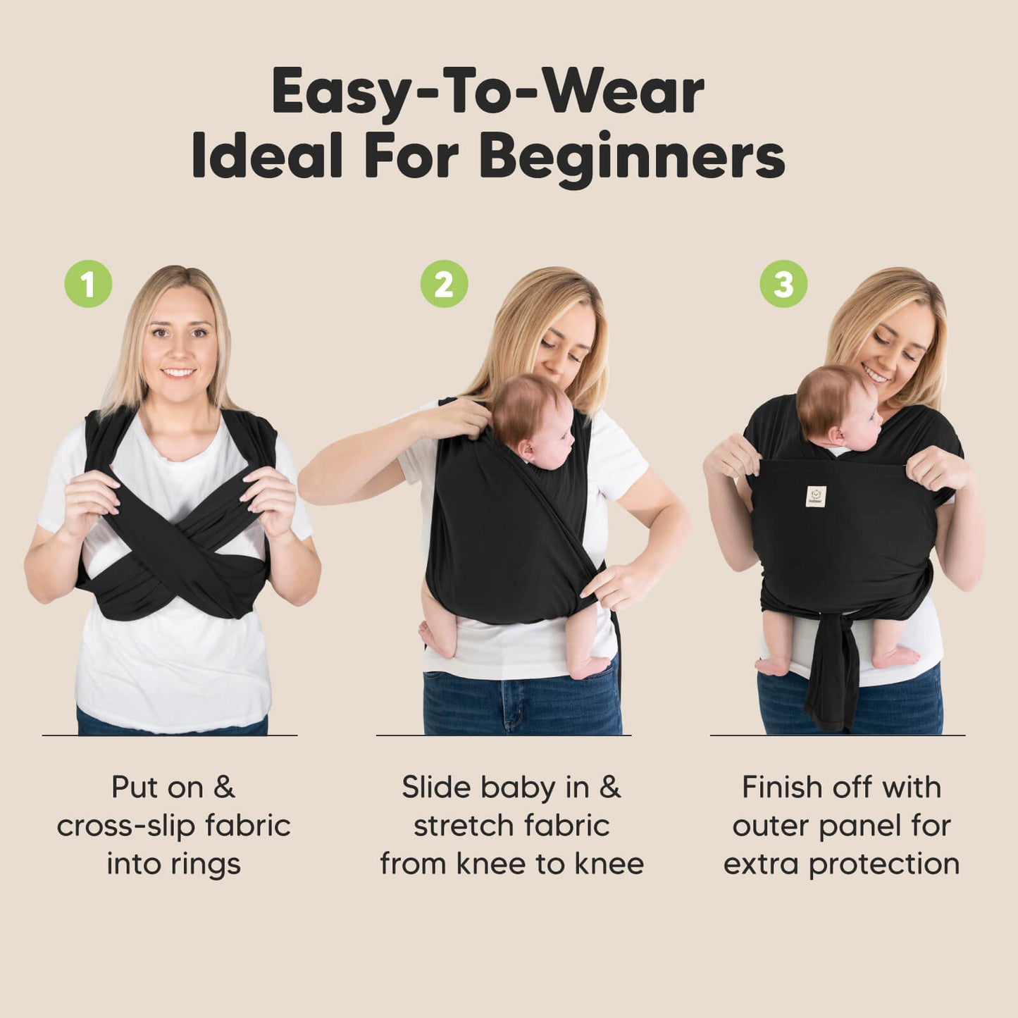 Easy-To-Wear Ideal For Beginners: 
1. Put on & cross-slip fabric into rings 2. Slide baby in & stretch fabric from knee to knee
3. Finish off with outer panel for extra protection 32590879195322