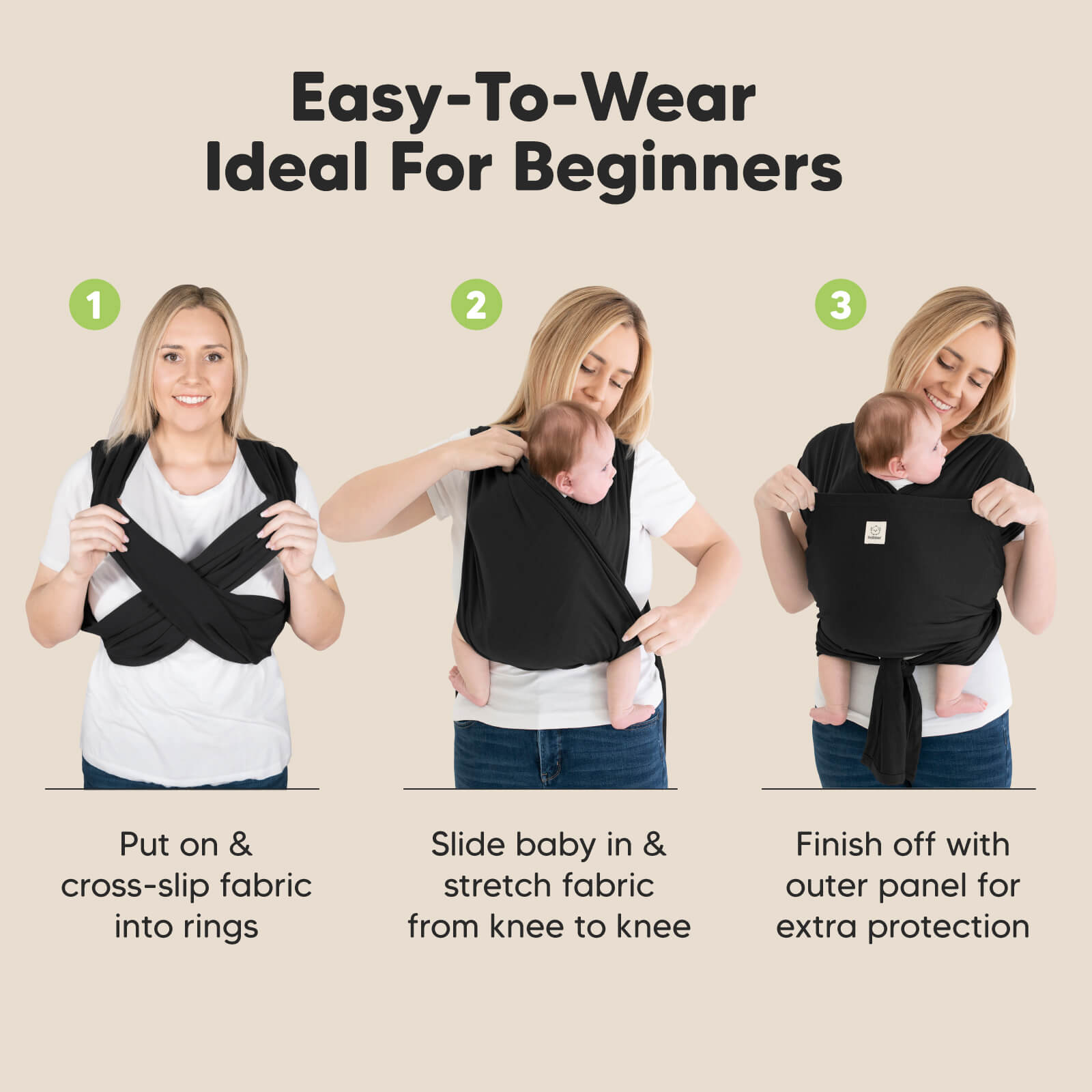 Easy-To-Wear Ideal For Beginners: 
1. Put on & cross-slip fabric into rings 2. Slide baby in & stretch fabric from knee to knee
3. Finish off with outer panel for extra protection 32590879195322