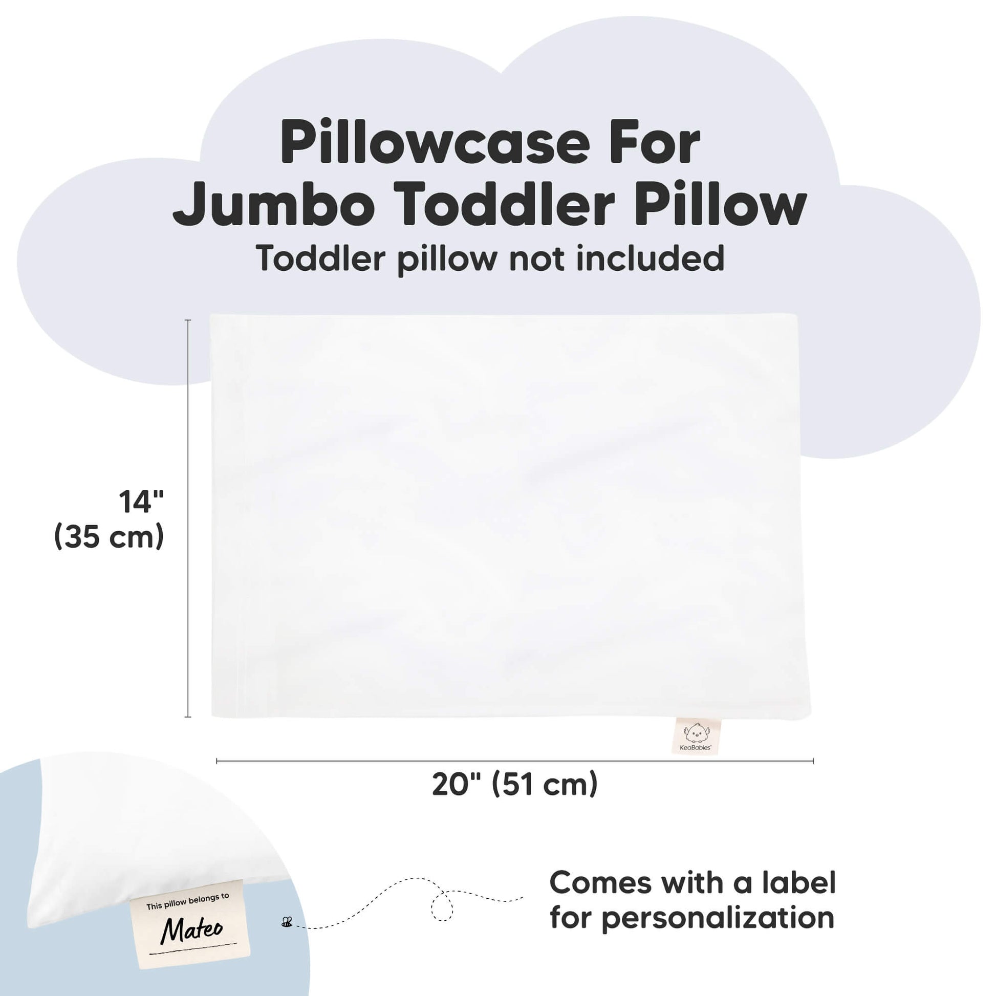 Pillowcase For Jumbo Toddler Pillow
Toddler pillow not included

14" (35 cm)
20" (51 cm)

Comes with a label for personalization
 30764958646458