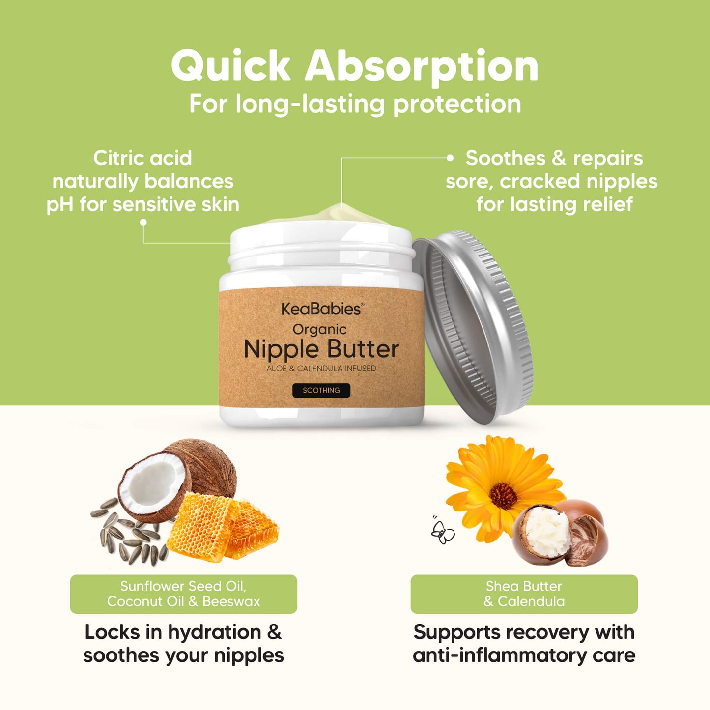 Quick Absorption
For long-lasting protection

Citric acid naturally balances pH for sensitive skin
Soothes & repairs sore, cracked nipples for lasting relief

Sunflower Seed Oil
Locks in hydration & soothes your nipples

Shea Butter
Supports recovery with anti-inflammatory care 29434162282682